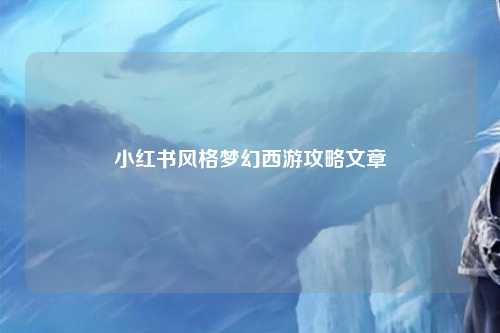 小红书风格梦幻西游攻略文章